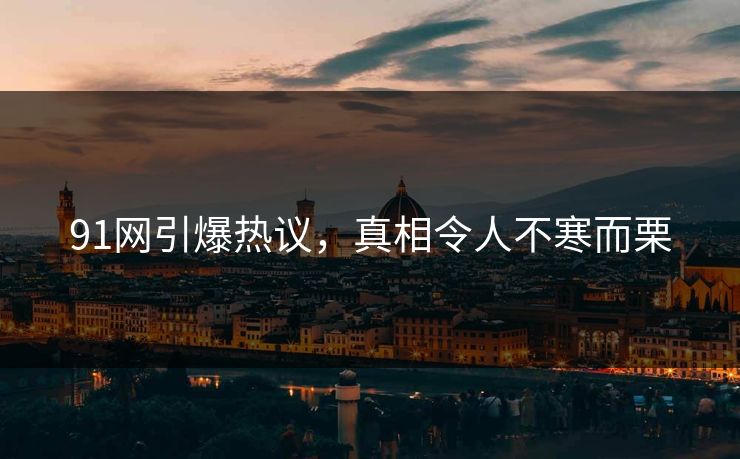 91网引爆热议，真相令人不寒而栗