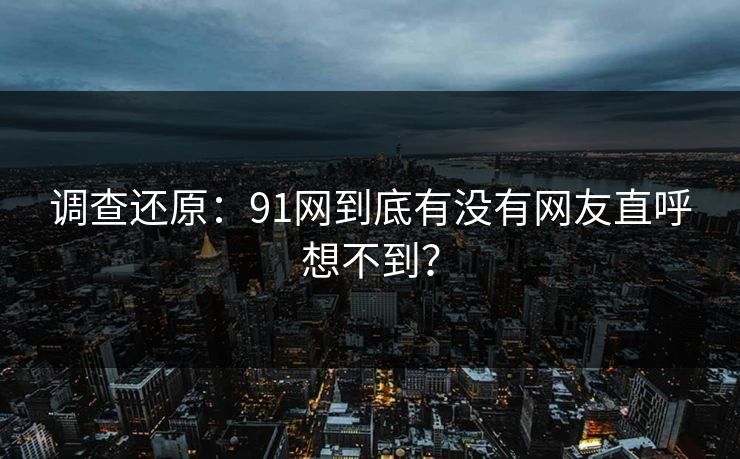 调查还原：91网到底有没有网友直呼想不到？