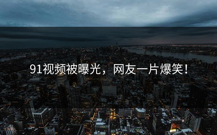 91视频被曝光，网友一片爆笑！