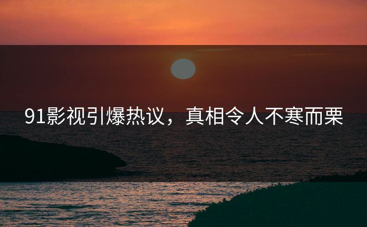 91影视引爆热议，真相令人不寒而栗
