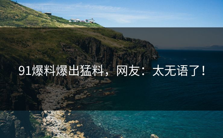 91爆料爆出猛料，网友：太无语了！