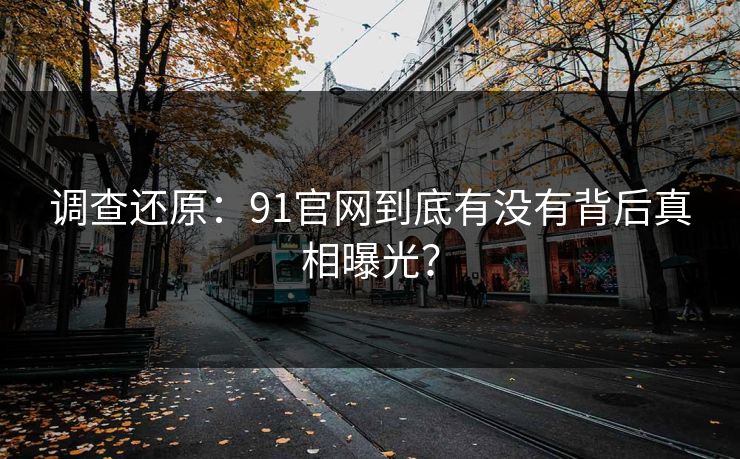 调查还原：91官网到底有没有背后真相曝光？