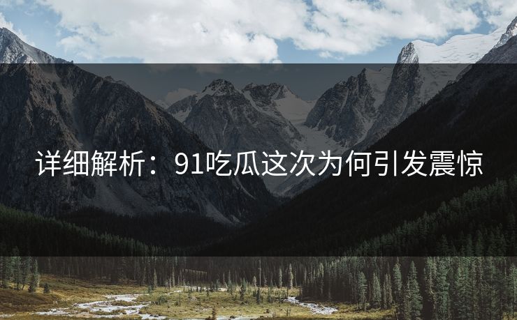 详细解析：91吃瓜这次为何引发震惊
