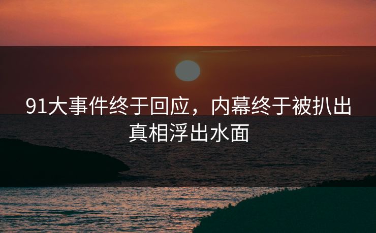 91大事件终于回应，内幕终于被扒出真相浮出水面