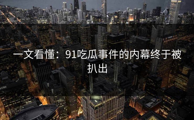 一文看懂：91吃瓜事件的内幕终于被扒出
