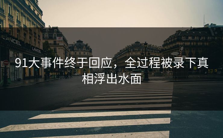 91大事件终于回应，全过程被录下真相浮出水面