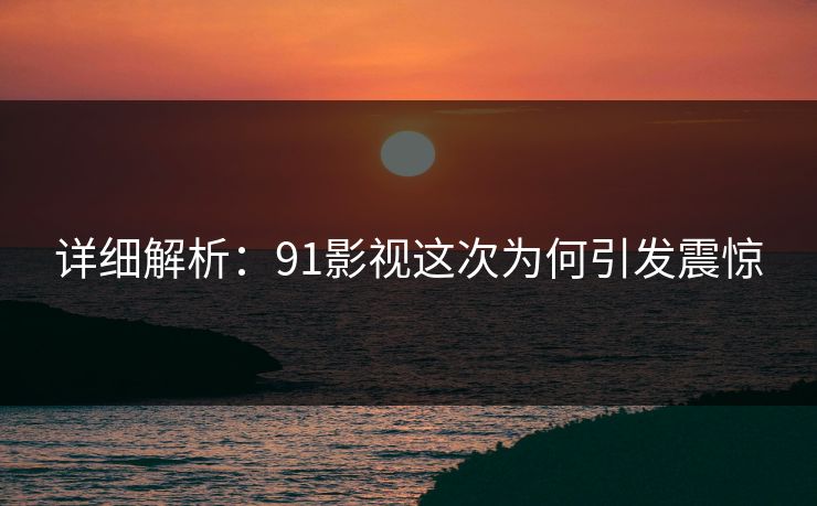 详细解析：91影视这次为何引发震惊