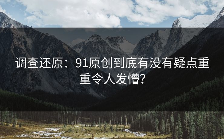 调查还原：91原创到底有没有疑点重重令人发懵？