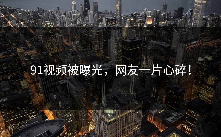91视频被曝光，网友一片心碎！