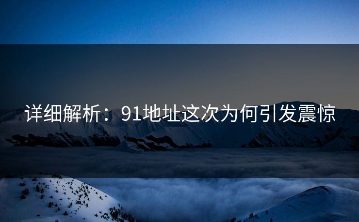 详细解析：91地址这次为何引发震惊