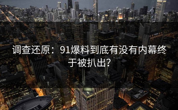 调查还原：91爆料到底有没有内幕终于被扒出？
