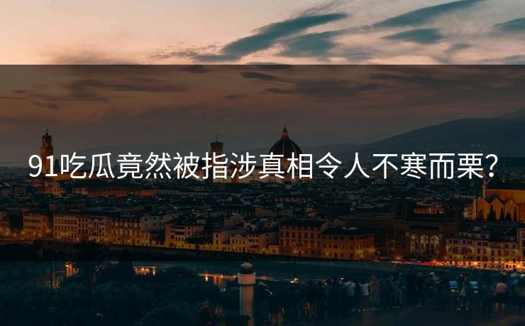 91吃瓜竟然被指涉真相令人不寒而栗？