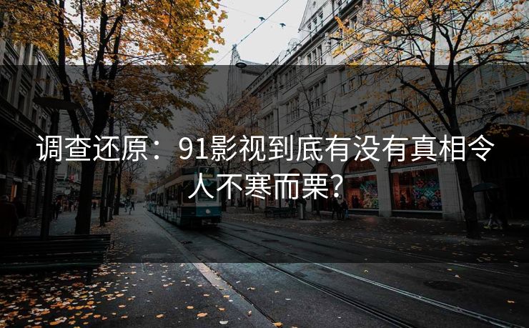 调查还原：91影视到底有没有真相令人不寒而栗？