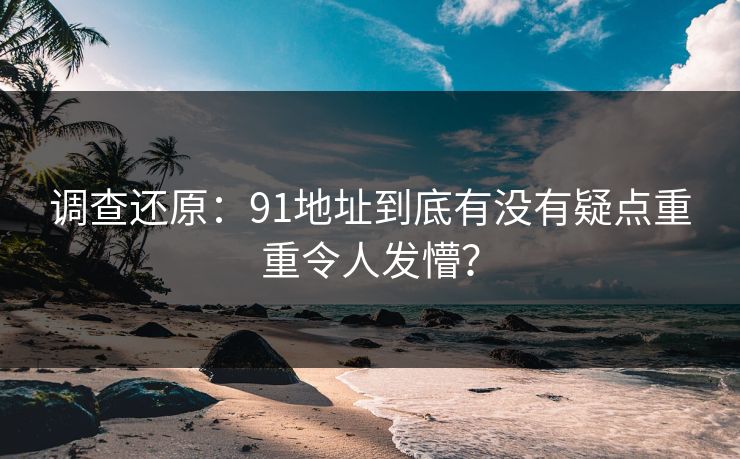 调查还原：91地址到底有没有疑点重重令人发懵？