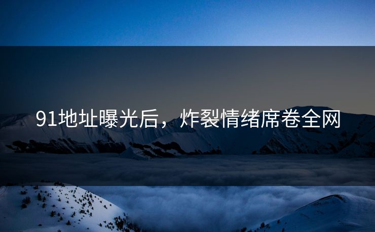 91地址曝光后，炸裂情绪席卷全网
