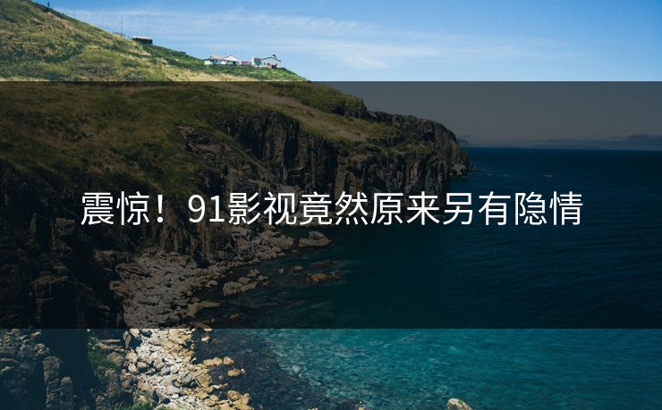 震惊！91影视竟然原来另有隐情