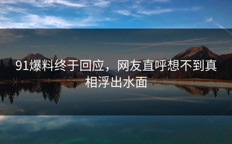 91爆料终于回应，网友直呼想不到真相浮出水面