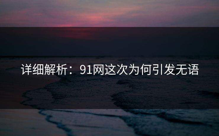 详细解析：91网这次为何引发无语