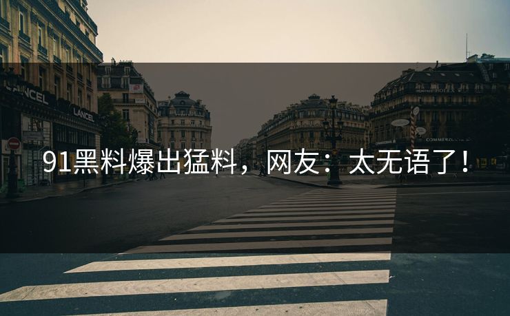 91黑料爆出猛料，网友：太无语了！
