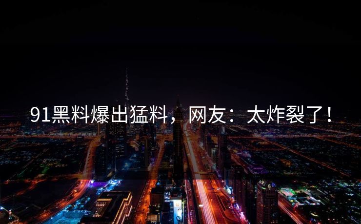 91黑料爆出猛料，网友：太炸裂了！