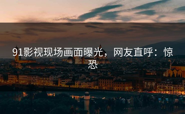 91影视现场画面曝光，网友直呼：惊恐