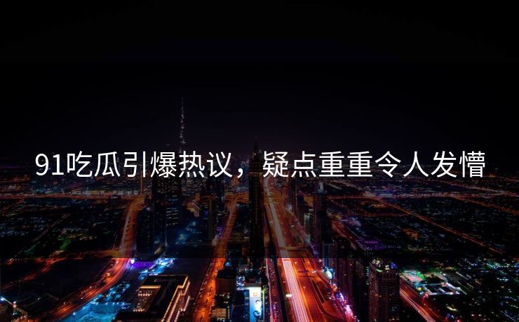 91吃瓜引爆热议，疑点重重令人发懵