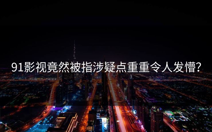 91影视竟然被指涉疑点重重令人发懵？