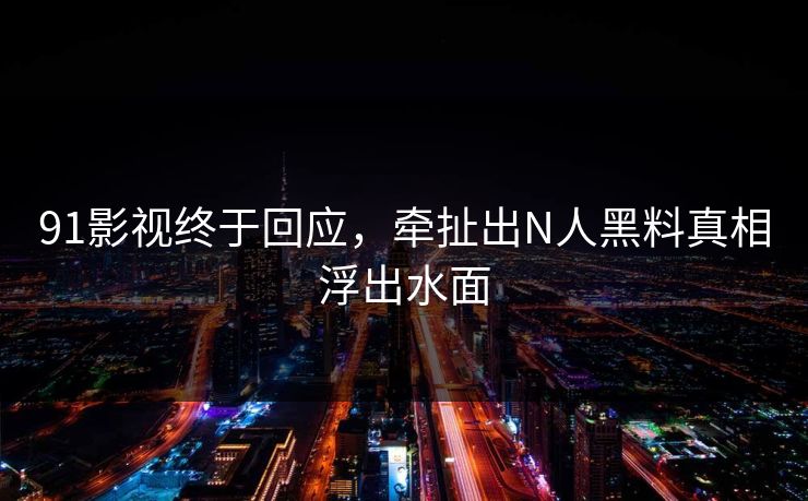 91影视终于回应，牵扯出N人黑料真相浮出水面