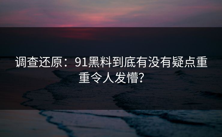 调查还原：91黑料到底有没有疑点重重令人发懵？