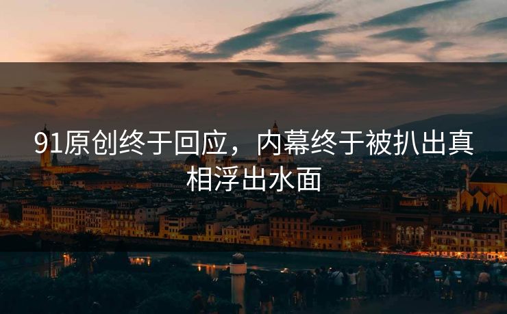 91原创终于回应，内幕终于被扒出真相浮出水面