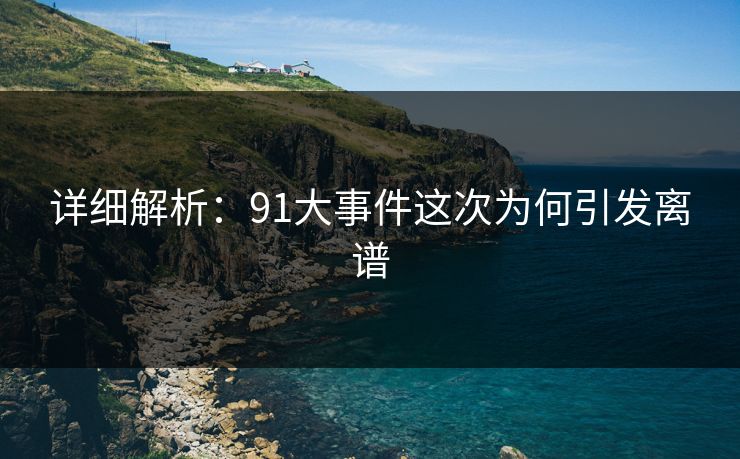 详细解析：91大事件这次为何引发离谱