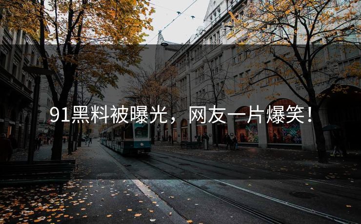 91黑料被曝光，网友一片爆笑！
