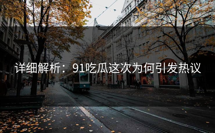 详细解析：91吃瓜这次为何引发热议