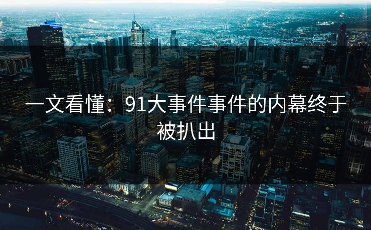 一文看懂：91大事件事件的内幕终于被扒出