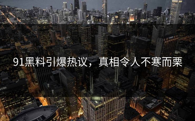 91黑料引爆热议，真相令人不寒而栗