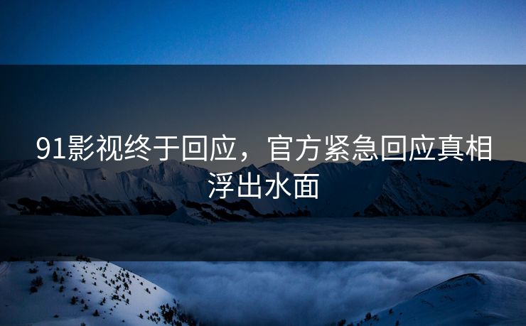 91影视终于回应，官方紧急回应真相浮出水面