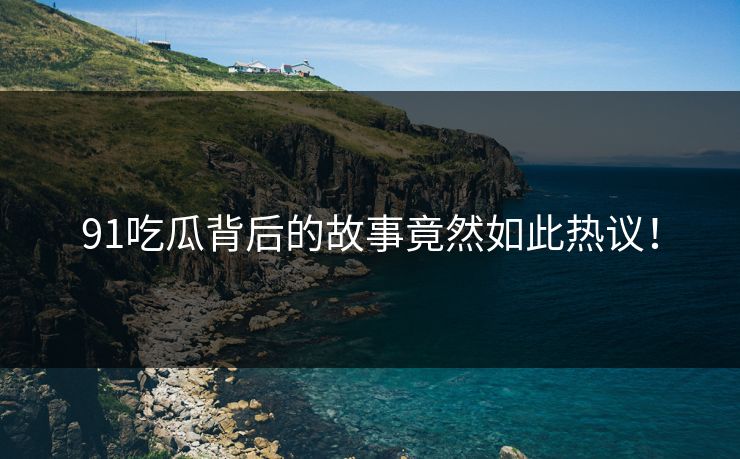 91吃瓜背后的故事竟然如此热议！