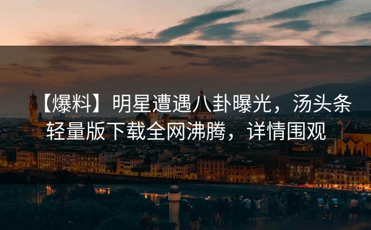 【爆料】明星遭遇八卦曝光，汤头条轻量版下载全网沸腾，详情围观