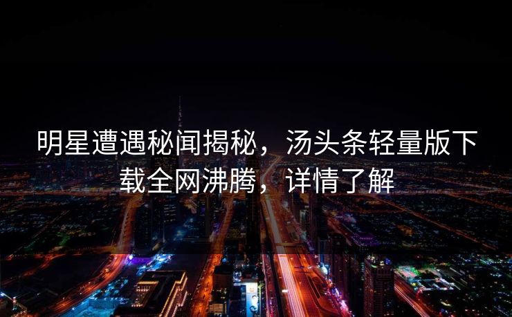 明星遭遇秘闻揭秘，汤头条轻量版下载全网沸腾，详情了解