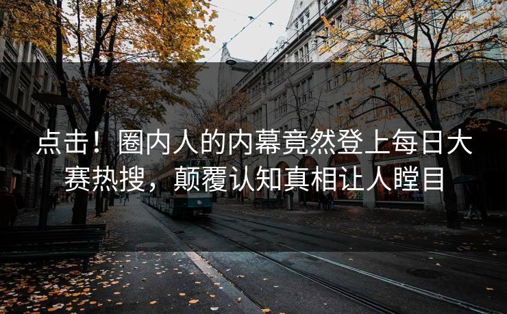 点击！圈内人的内幕竟然登上每日大赛热搜，颠覆认知真相让人瞠目