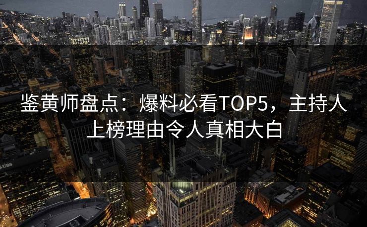 鉴黄师盘点：爆料必看TOP5，主持人上榜理由令人真相大白