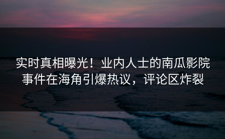 实时真相曝光！业内人士的南瓜影院事件在海角引爆热议，评论区炸裂
