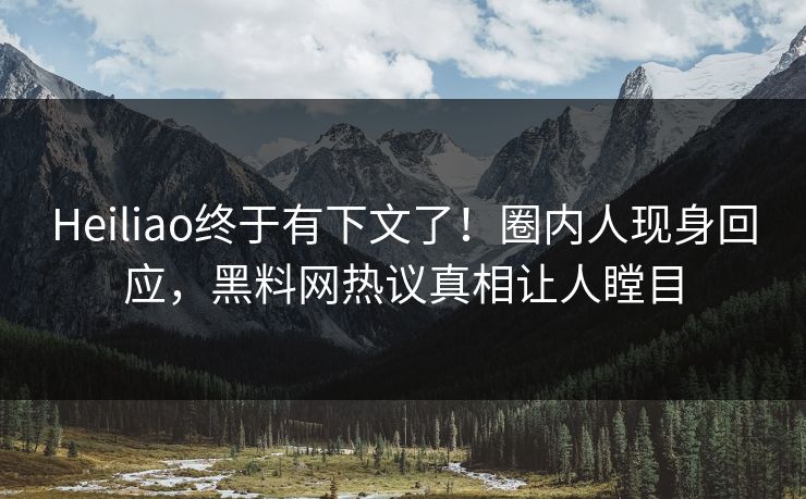 Heiliao终于有下文了！圈内人现身回应，黑料网热议真相让人瞠目