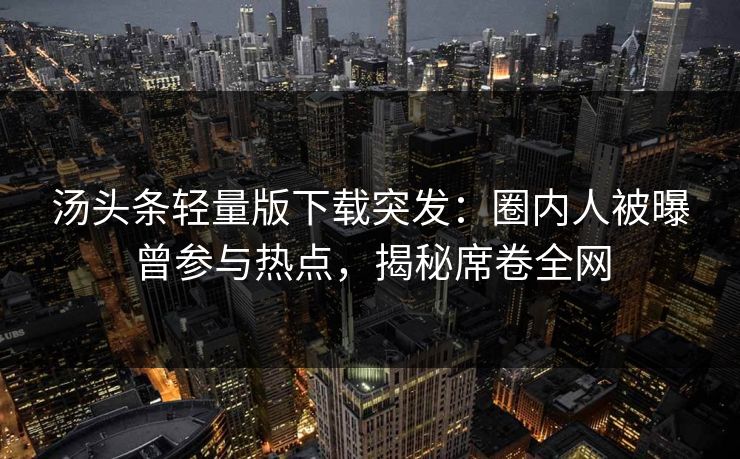 汤头条轻量版下载突发：圈内人被曝曾参与热点，揭秘席卷全网