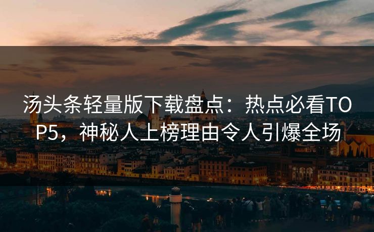 汤头条轻量版下载盘点：热点必看TOP5，神秘人上榜理由令人引爆全场