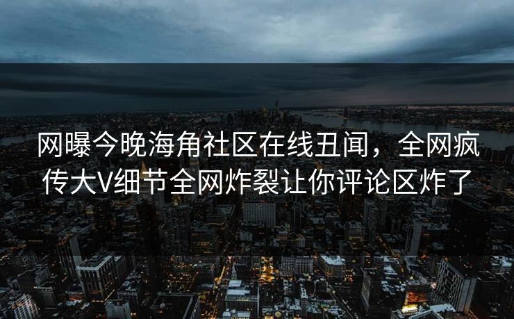 网曝今晚海角社区在线丑闻，全网疯传大V细节全网炸裂让你评论区炸了