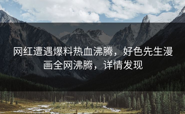 网红遭遇爆料热血沸腾，好色先生漫画全网沸腾，详情发现