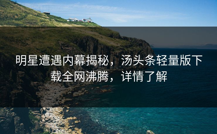 明星遭遇内幕揭秘，汤头条轻量版下载全网沸腾，详情了解