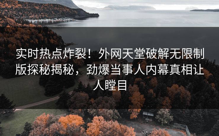 实时热点炸裂！外网天堂破解无限制版探秘揭秘，劲爆当事人内幕真相让人瞠目