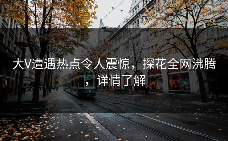 大V遭遇热点令人震惊，探花全网沸腾，详情了解